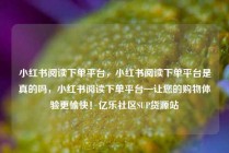 小红书阅读下单平台，小红书阅读下单平台是真的吗，小红书阅读下单平台—让您的购物体验更愉快！亿乐社区SUP货源站