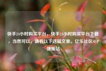 快手24小时购买平台，快手24小时购买平台下载，当然可以，请看以下这篇文章。亿乐社区SUP货源站