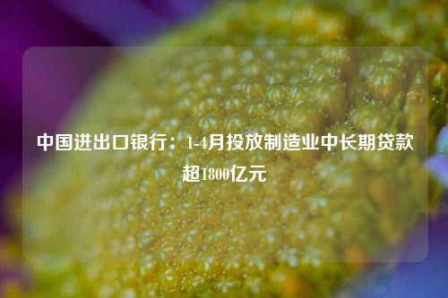 中国进出口银行：1-4月投放制造业中长期贷款超1800亿元  第1张