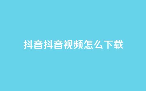 抖音抖音视频怎么下载 - 抖音视频怎么轻松下载与分享！  第1张
