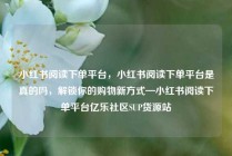 小红书阅读下单平台，小红书阅读下单平台是真的吗，解锁你的购物新方式—小红书阅读下单平台亿乐社区SUP货源站