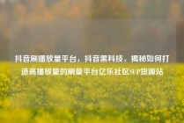 抖音刷播放量平台，抖音黑科技，揭秘如何打造高播放量的刷量平台亿乐社区SUP货源站