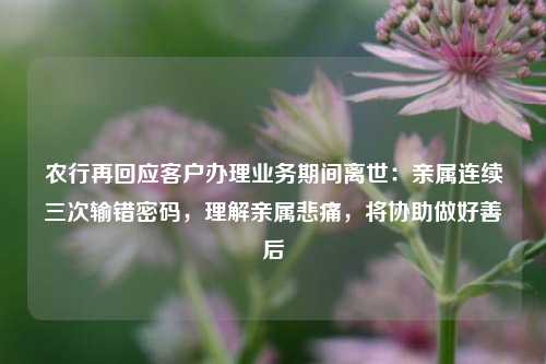 农行再回应客户办理业务期间离世：亲属连续三次输错密码	，理解亲属悲痛，将协助做好善后  第1张