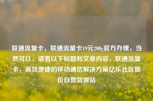 联通流量卡	，联通流量卡19元200g官方办理，当然可以，请看以下标题和文章内容	，联通流量卡，高效便捷的移动通信解决方案亿乐社区低价自营货源站  第1张